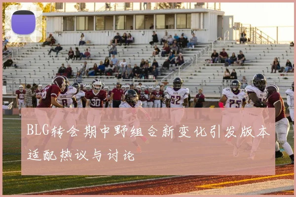 BLG转会期中野组合新变化引发版本适配热议与讨论