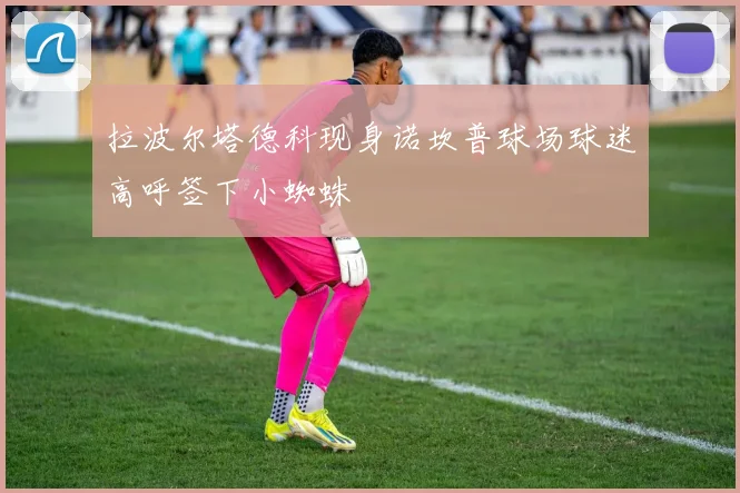 拉波尔塔德科现身诺坎普球场球迷高呼签下小蜘蛛