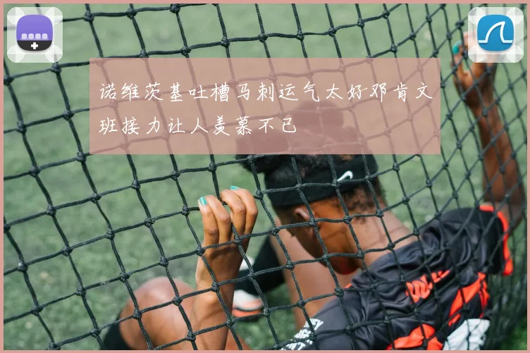 诺维茨基吐槽马刺运气太好邓肯文班接力让人羡慕不已