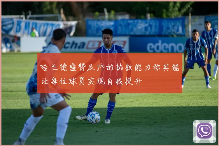 哈兰德盛赞瓜帅的执教能力称其能让每位球员实现自我提升
