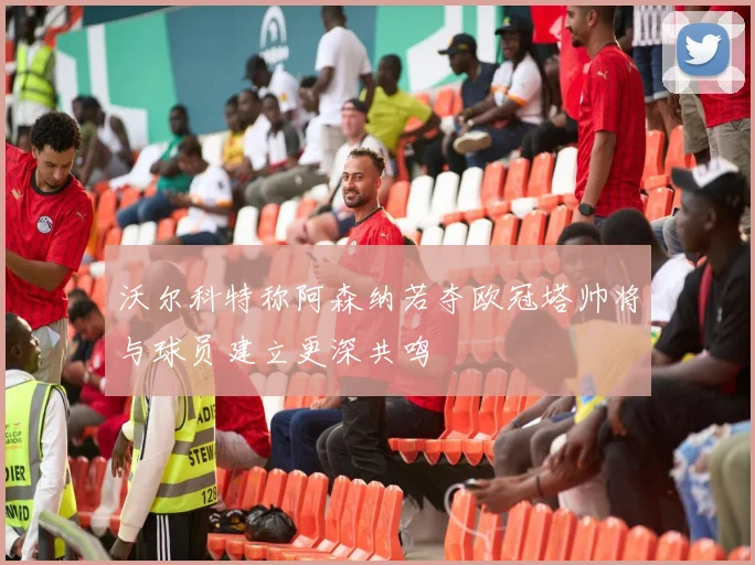 沃尔科特称阿森纳若夺欧冠塔帅将与球员建立更深共鸣