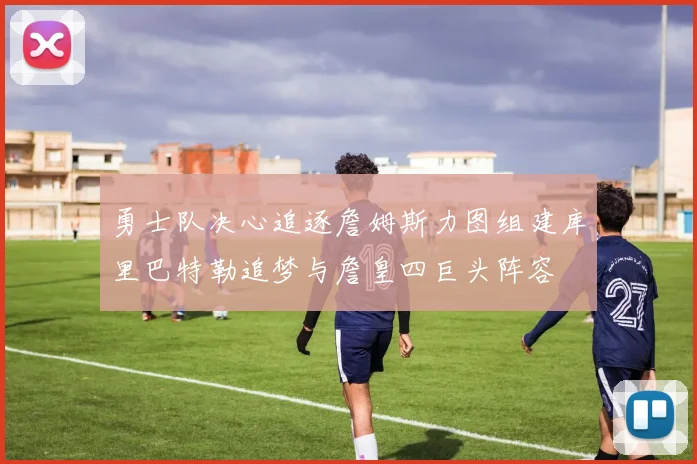 勇士队决心追逐詹姆斯力图组建库里巴特勒追梦与詹皇四巨头阵容