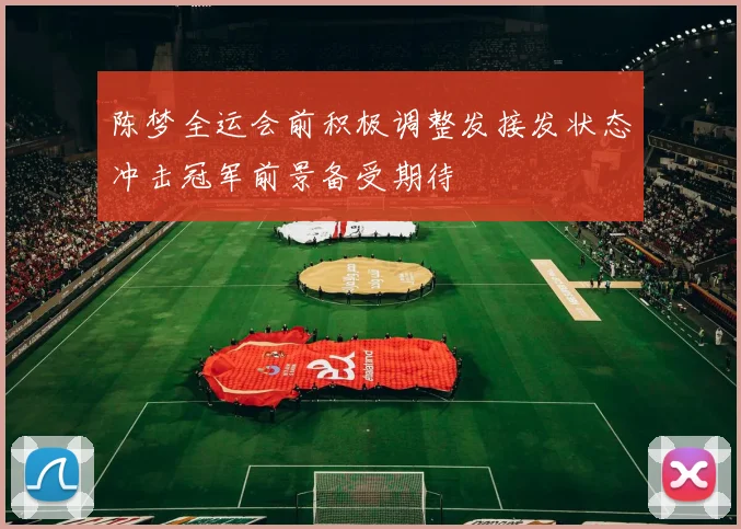 陈梦全运会前积极调整发接发状态冲击冠军前景备受期待