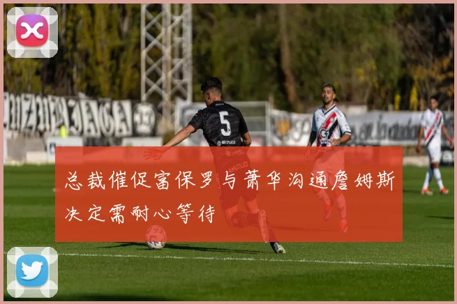 总裁催促富保罗与萧华沟通詹姆斯决定需耐心等待