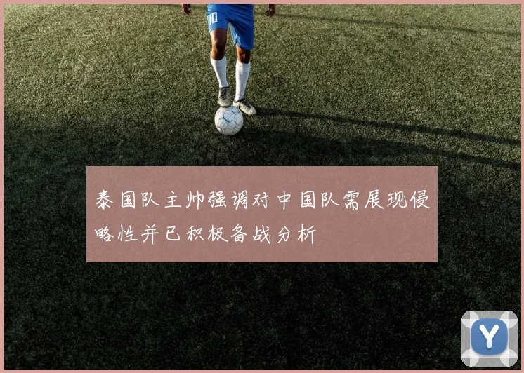 泰国队主帅强调对中国队需展现侵略性并已积极备战分析