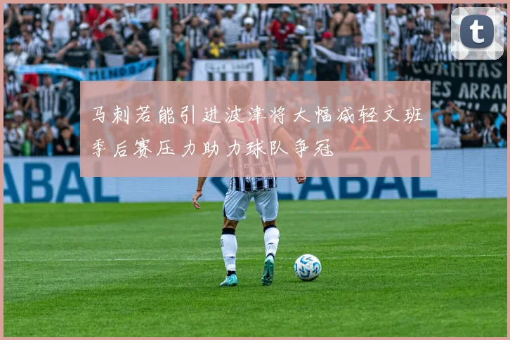 马刺若能引进波津将大幅减轻文班季后赛压力助力球队争冠