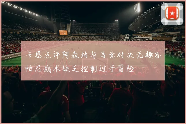 卡恩点评阿森纳与马竞对决无趣孔帕尼战术缺乏控制过于冒险