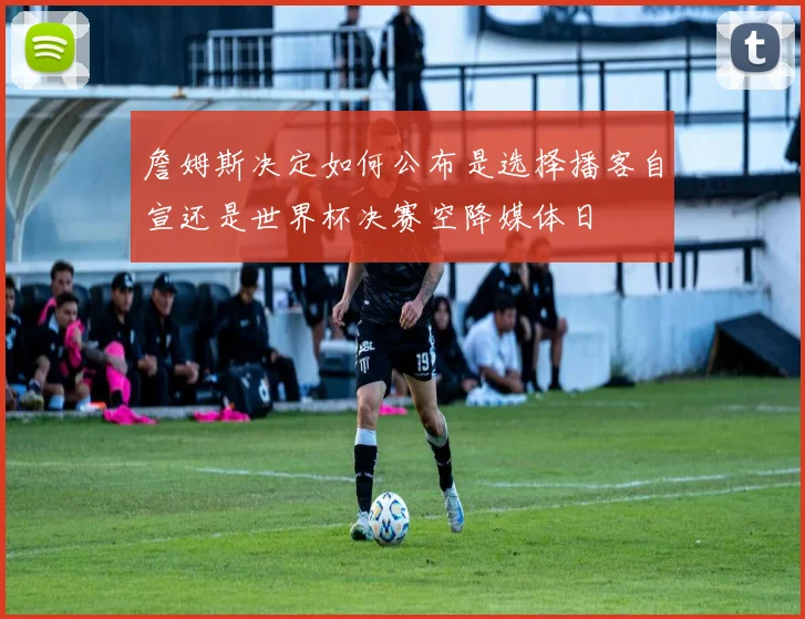 詹姆斯决定如何公布是选择播客自宣还是世界杯决赛空降媒体日