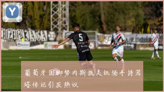 葡萄牙国脚努内斯抵美机场手持若塔传记引发热议