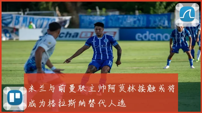 米兰与前曼联主帅阿莫林接触或将成为格拉斯纳替代人选
