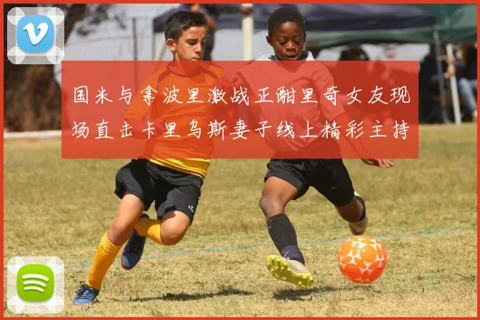 国米与拿波里激战正酣里奇女友现场直击卡里乌斯妻子线上精彩主持