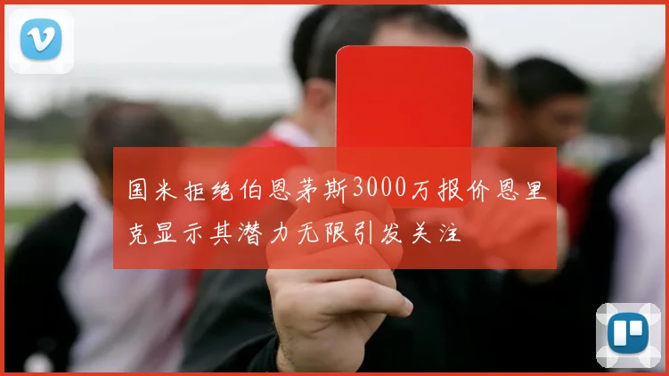 国米拒绝伯恩茅斯3000万报价恩里克显示其潜力无限引发关注