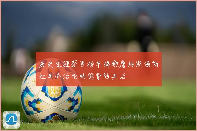 历史生涯薪资榜单揭晓詹姆斯领衔杜库乔治伦纳德紧随其后