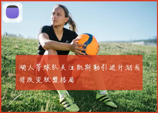 湖人等球队关注凯斯勒引进计划或将改变联盟格局