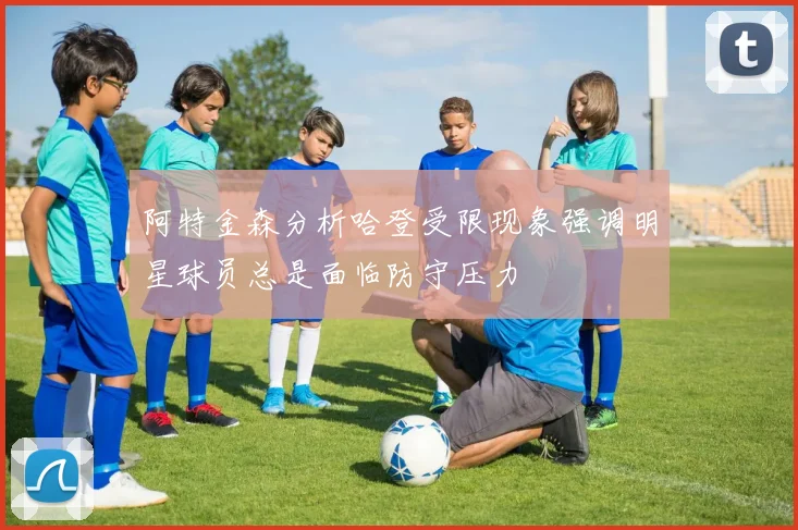 阿特金森分析哈登受限现象强调明星球员总是面临防守压力