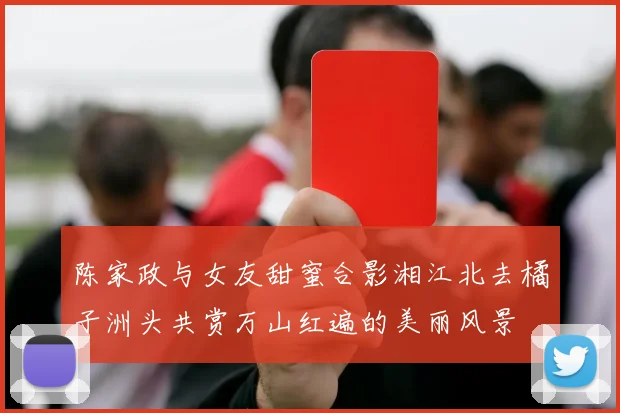 陈家政与女友甜蜜合影湘江北去橘子洲头共赏万山红遍的美丽风景