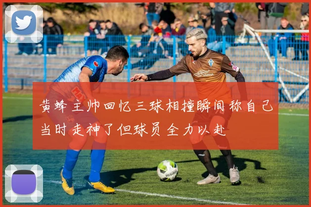 黄蜂主帅回忆三球相撞瞬间称自己当时走神了但球员全力以赴