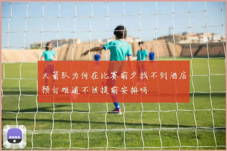 火箭队为何在比赛前夕找不到酒店预订难道不该提前安排吗