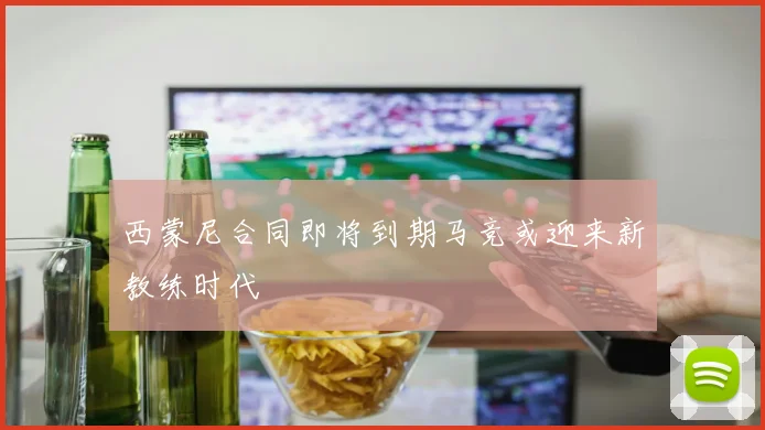 西蒙尼合同即将到期马竞或迎来新教练时代