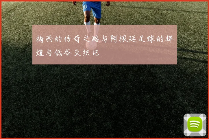 梅西的传奇之路与阿根廷足球的辉煌与低谷交织记