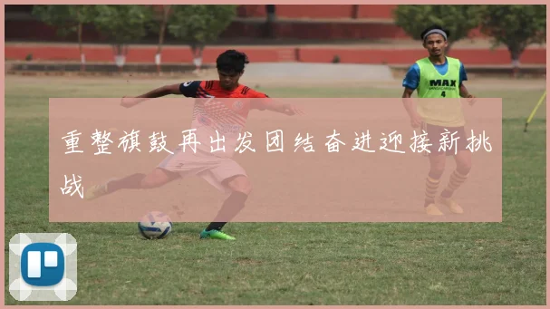 重整旗鼓再出发团结奋进迎接新挑战