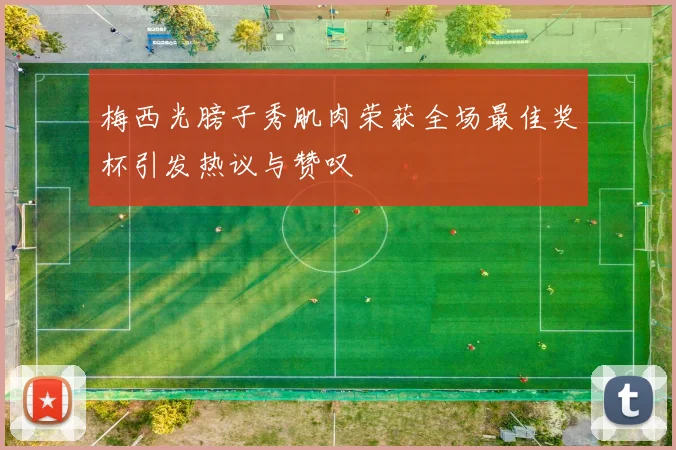 梅西光膀子秀肌肉荣获全场最佳奖杯引发热议与赞叹