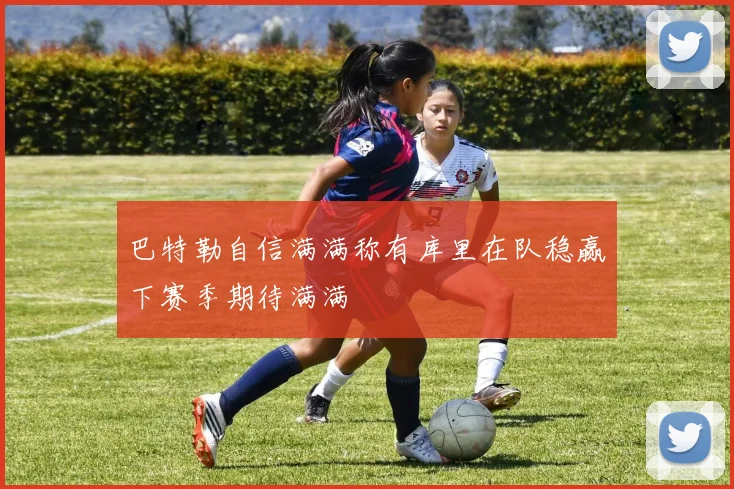 巴特勒自信满满称有库里在队稳赢下赛季期待满满