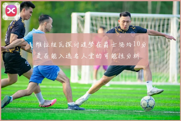 维拉纽瓦探讨追梦在爵士场均10分是否能入选名人堂的可能性分析