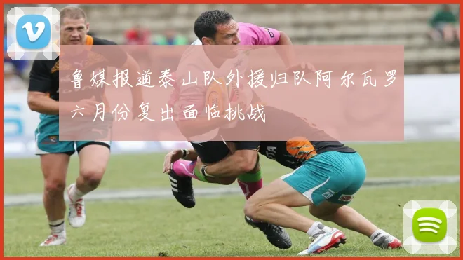 鲁媒报道泰山队外援归队阿尔瓦罗六月份复出面临挑战