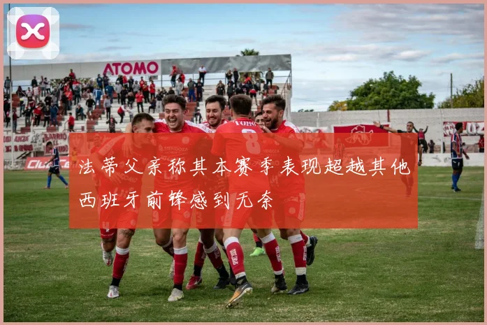 法蒂父亲称其本赛季表现超越其他西班牙前锋感到无奈