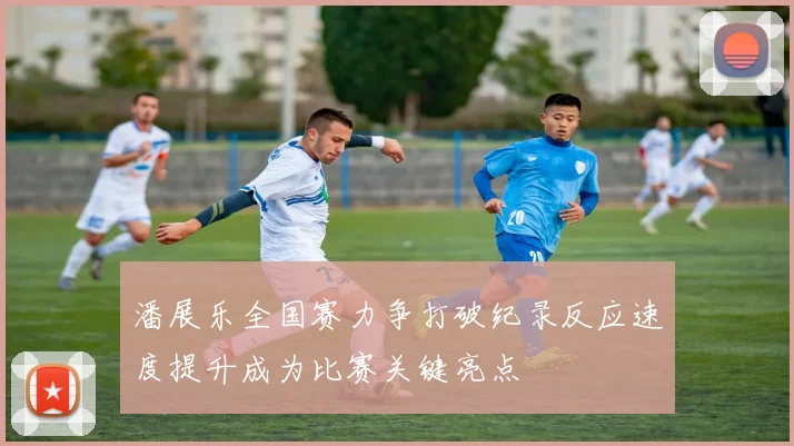 潘展乐全国赛力争打破纪录反应速度提升成为比赛关键亮点