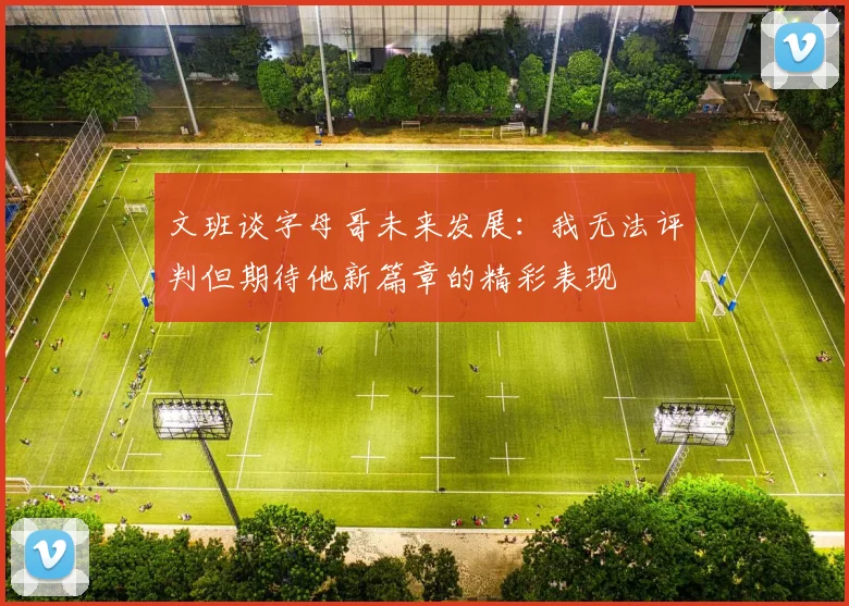 文班谈字母哥未来发展：我无法评判但期待他新篇章的精彩表现
