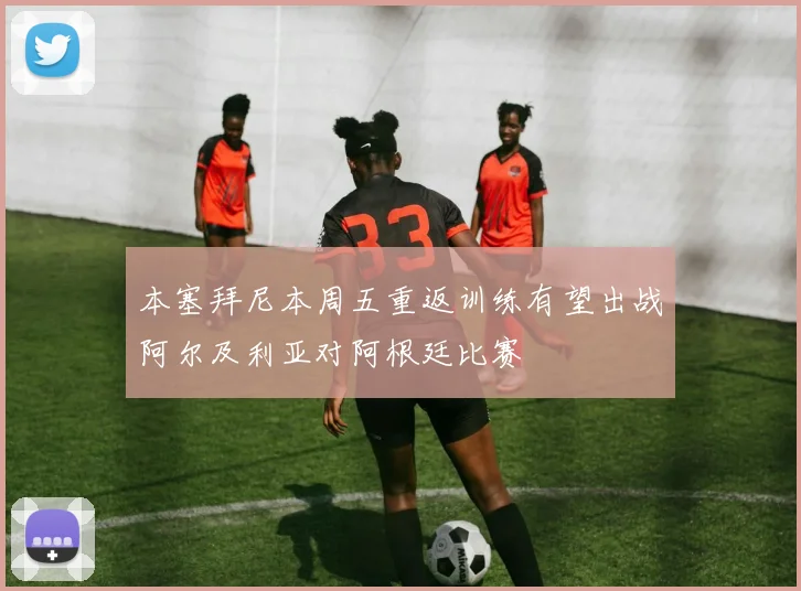 本塞拜尼本周五重返训练有望出战阿尔及利亚对阿根廷比赛