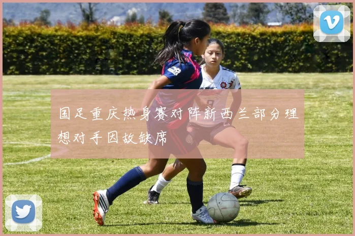 国足重庆热身赛对阵新西兰部分理想对手因故缺席
