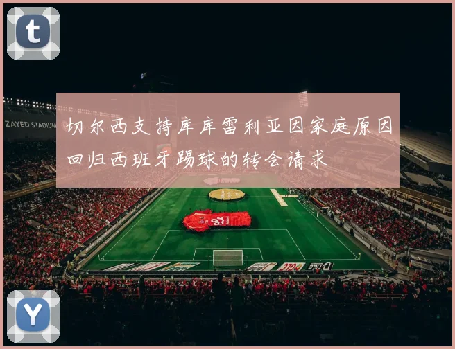 切尔西支持库库雷利亚因家庭原因回归西班牙踢球的转会请求