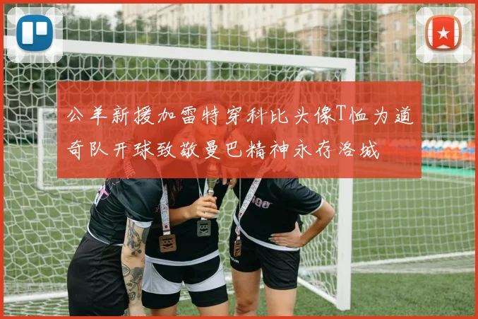 公羊新援加雷特穿科比头像T恤为道奇队开球致敬曼巴精神永存洛城