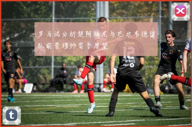 罗马诺分析楚阿梅尼与巴尔韦德留队前景穆帅寄予厚望