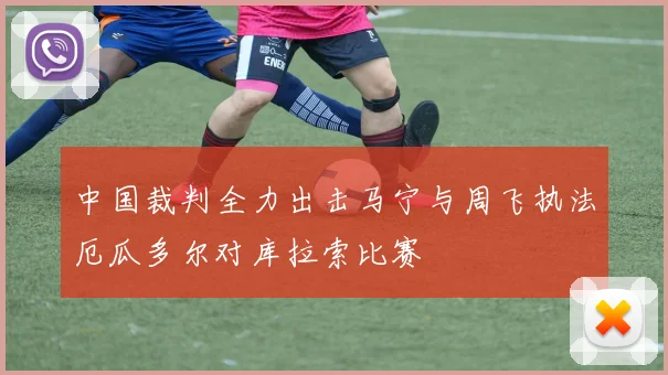 中国裁判全力出击马宁与周飞执法厄瓜多尔对库拉索比赛