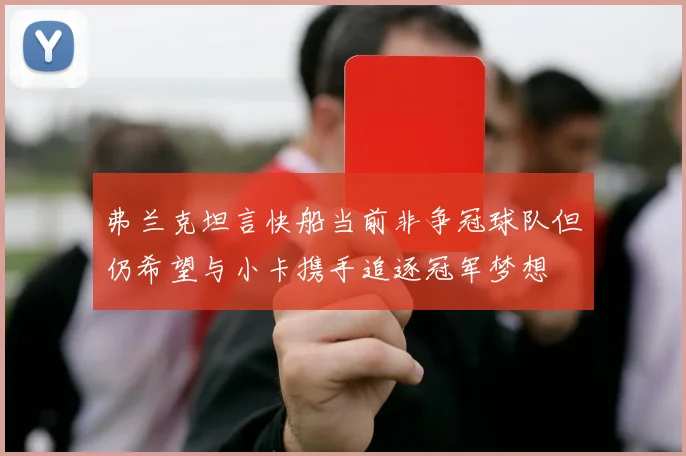 弗兰克坦言快船当前非争冠球队但仍希望与小卡携手追逐冠军梦想